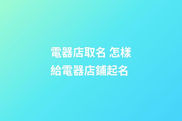 電器店取名 怎樣給電器店鋪起名-第1張-店鋪起名-玄機派